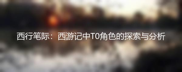 西行笔际：西游记中T0角色的探索与分析