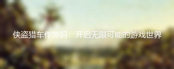侠盗猎车作弊码：开启无限可能的游戏世界