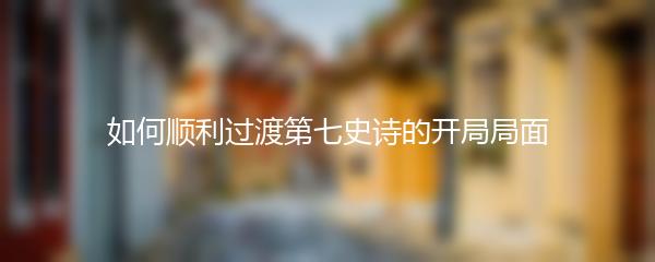 如何顺利过渡第七史诗的开局局面