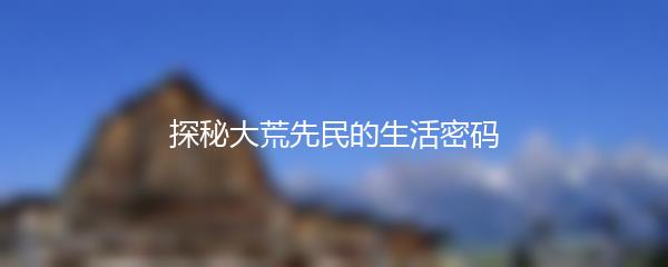 探秘大荒先民的生活密码