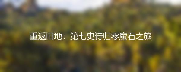 重返旧地：第七史诗归零魔石之旅