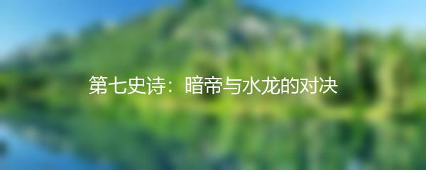 第七史诗：暗帝与水龙的对决