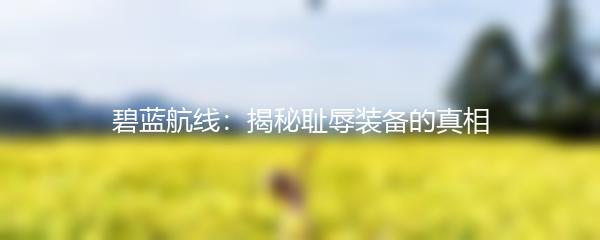 碧蓝航线：揭秘耻辱装备的真相
