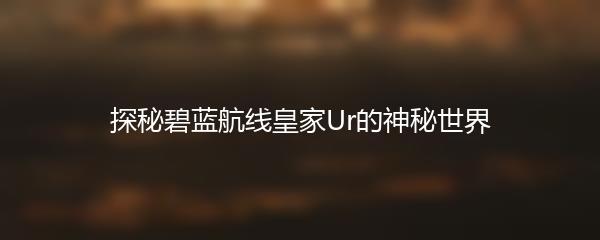 探秘碧蓝航线皇家Ur的神秘世界