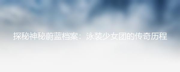 探秘神秘蔚蓝档案：泳装少女团的传奇历程