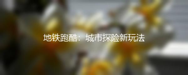 地铁跑酷：城市探险新玩法