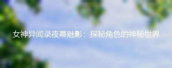 女神异闻录夜幕魅影：探秘角色的神秘世界