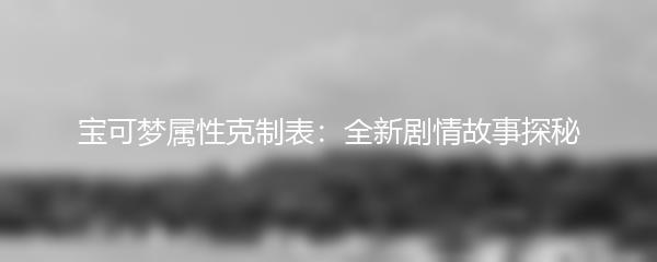 宝可梦属性克制表：全新剧情故事探秘