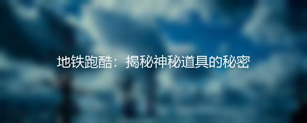 地铁跑酷：揭秘神秘道具的秘密