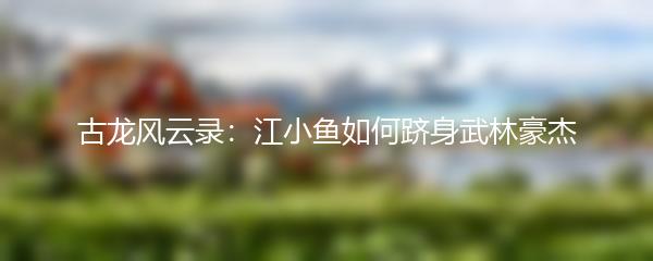 古龙风云录：江小鱼如何跻身武林豪杰