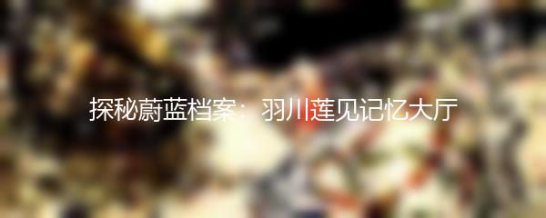 探秘蔚蓝档案：羽川莲见记忆大厅