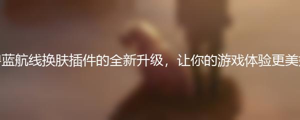 碧蓝航线换肤插件的全新升级，让你的游戏体验更美好
