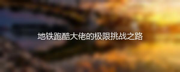 地铁跑酷大佬的极限挑战之路