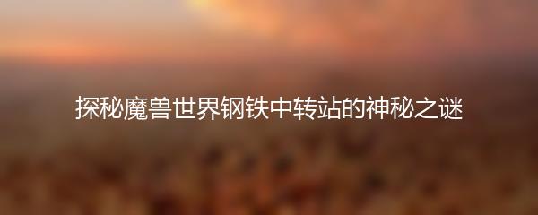 探秘魔兽世界钢铁中转站的神秘之谜