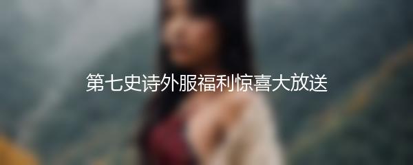 第七史诗外服福利惊喜大放送