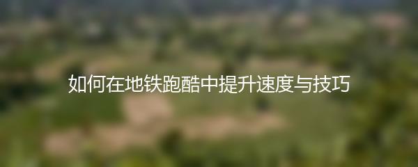 如何在地铁跑酷中提升速度与技巧