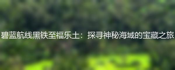 碧蓝航线黑铁至福乐土：探寻神秘海域的宝藏之旅