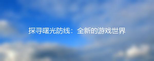 探寻曙光防线：全新的游戏世界