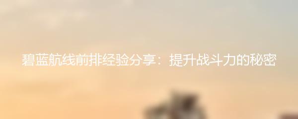 碧蓝航线前排经验分享：提升战斗力的秘密