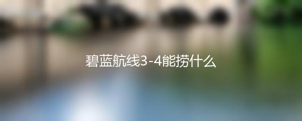 碧蓝航线3-4能捞什么