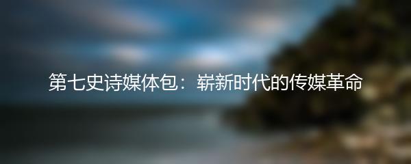 第七史诗媒体包：崭新时代的传媒革命