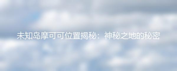 未知岛摩可可位置揭秘：神秘之地的秘密