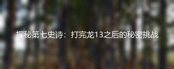 探秘第七史诗：打完龙13之后的秘密挑战