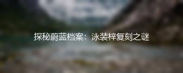 探秘蔚蓝档案：泳装梓复刻之谜