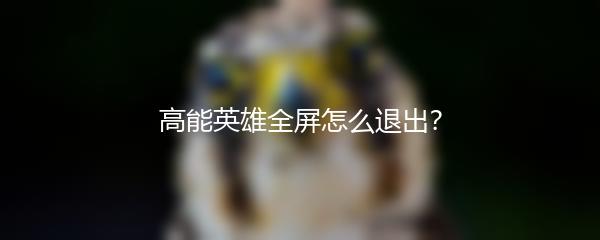 高能英雄全屏怎么退出？