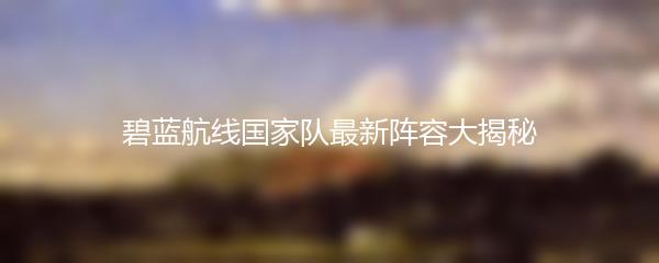 碧蓝航线国家队最新阵容大揭秘