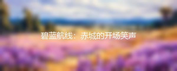碧蓝航线：赤城的开场笑声