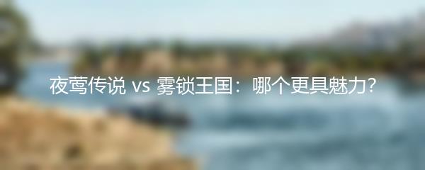 夜莺传说 vs 雾锁王国：哪个更具魅力？