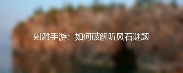 射雕手游：如何破解听风石谜题