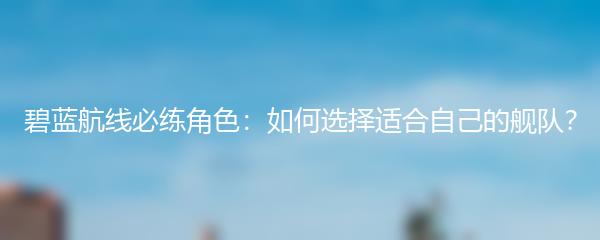 碧蓝航线必练角色：如何选择适合自己的舰队？