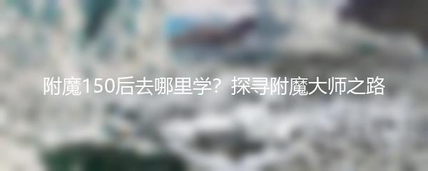 附魔150后去哪里学？探寻附魔大师之路