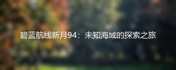 碧蓝航线新月94：未知海域的探索之旅