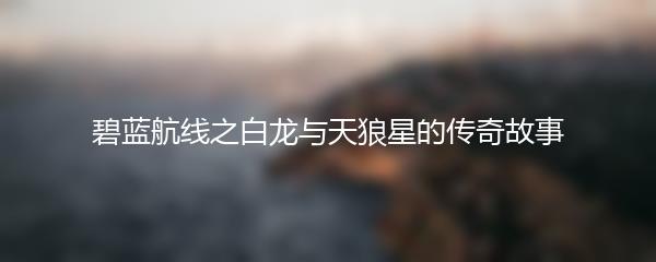 碧蓝航线之白龙与天狼星的传奇故事