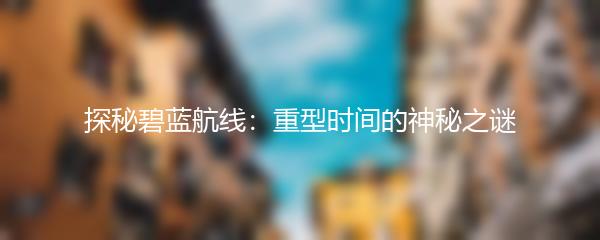 探秘碧蓝航线：重型时间的神秘之谜