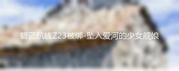 碧蓝航线Z23被绑-坠入爱河的少女舰娘