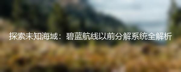 探索未知海域：碧蓝航线以前分解系统全解析