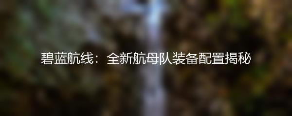 碧蓝航线：全新航母队装备配置揭秘