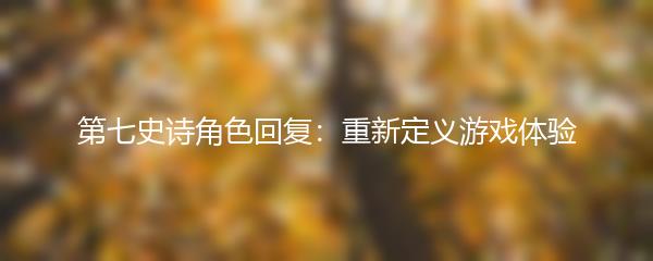 第七史诗角色回复：重新定义游戏体验