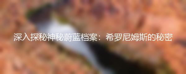 深入探秘神秘蔚蓝档案：希罗尼姆斯的秘密