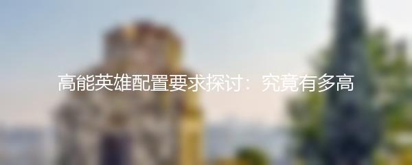高能英雄配置要求探讨：究竟有多高