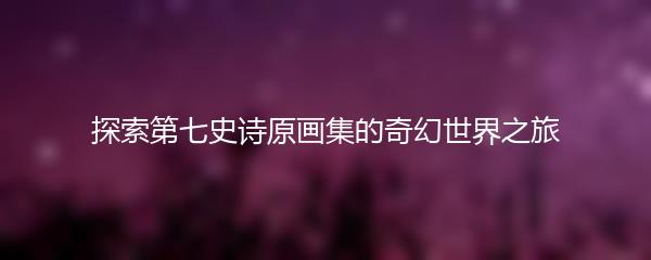 探索第七史诗原画集的奇幻世界之旅