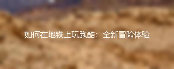 如何在地铁上玩跑酷：全新冒险体验
