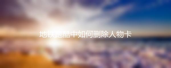 地铁跑酷中如何删除人物卡