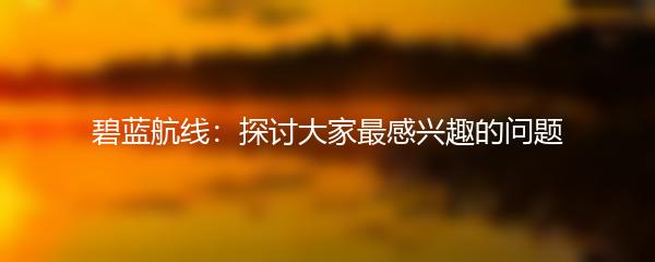 碧蓝航线：探讨大家最感兴趣的问题