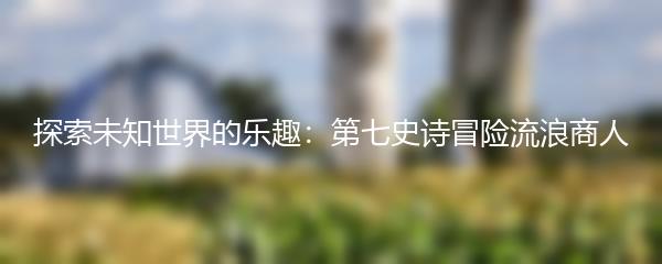 探索未知世界的乐趣：第七史诗冒险流浪商人
