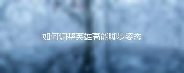如何调整英雄高能脚步姿态